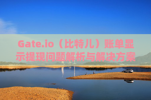 Gate.io（比特儿）账单显示提现问题解析与解决方案 gateio比特儿账单显示提现
