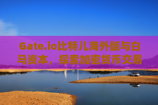 Gate.io比特儿海外版与白马资本，探索加密货币交易的新机遇 gateio比特儿海外版白马资本