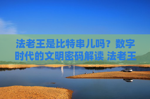 法老王是比特串儿吗？数字时代的文明密码解读 法老王是比特串儿吗