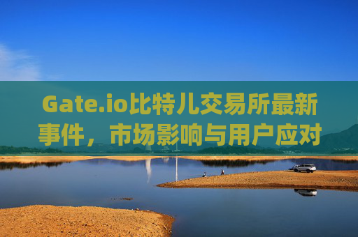 Gate.io比特儿交易所最新事件，市场影响与用户应对策略 gateio比特儿交易所最新事件