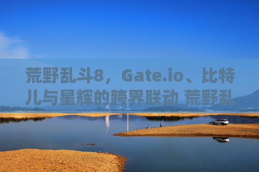 荒野乱斗8，Gate.io、比特儿与星辉的跨界联动 荒野乱斗8gateio比特儿星辉