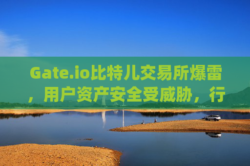 Gate.io比特儿交易所爆雷，用户资产安全受威胁，行业信任危机加剧 gateio比特儿交易所爆雷