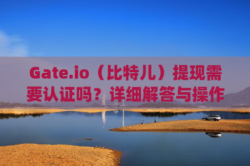 Gate.io（比特儿）提现需要认证吗？详细解答与操作指南 gateio比特儿提现需要认证吗?