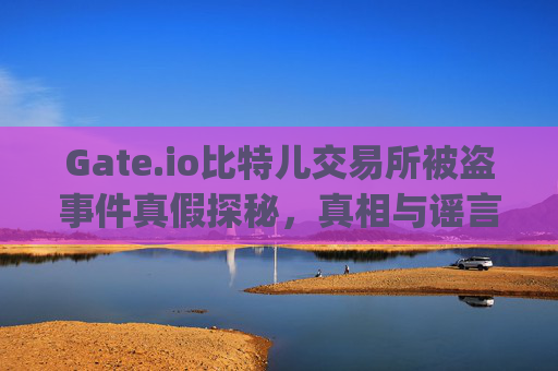 Gate.io比特儿交易所被盗事件真假探秘，真相与谣言之间的较量 gateio比特儿交易所被盗真假