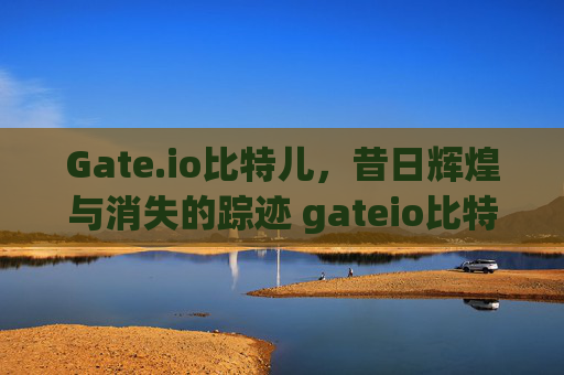 Gate.io比特儿，昔日辉煌与消失的踪迹 gateio比特儿以前的不见了