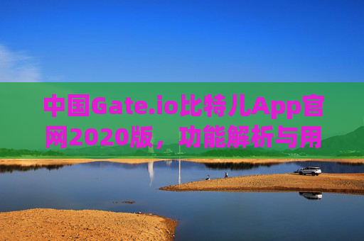 中国Gate.io比特儿App官网2020版，功能解析与用户体验深度评测 中国gateio比特儿app官网2020版
