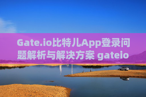 Gate.io比特儿App登录问题解析与解决方案 gateio比特儿app怎么登录不上去