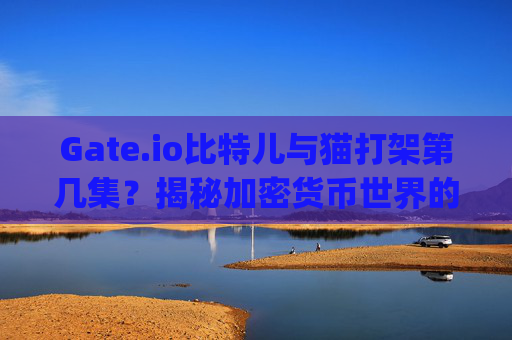 Gate.io比特儿与猫打架第几集？揭秘加密货币世界的趣味梗 gateio比特儿与猫打架第几集