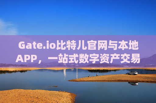 Gate.io比特儿官网与本地APP，一站式数字资产交易体验 gateio比特儿官网gateio本地app