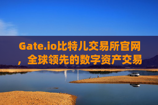 Gate.io比特儿交易所官网，全球领先的数字资产交易平台 gateio比特儿交易所官网