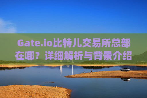Gate.io比特儿交易所总部在哪？详细解析与背景介绍 gateio比特儿交易所总部在哪