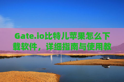 Gate.io比特儿苹果怎么下载软件，详细指南与使用教程 gateio比特儿苹果怎么下载软件