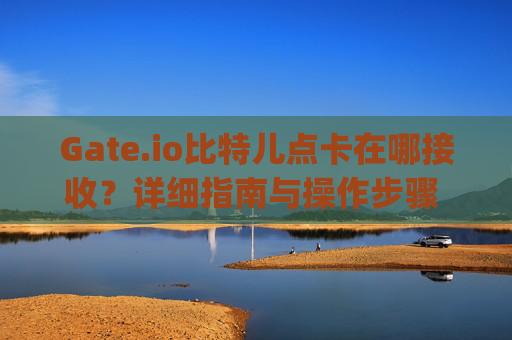 Gate.io比特儿点卡在哪接收？详细指南与操作步骤 gateio比特儿点卡在哪接收
