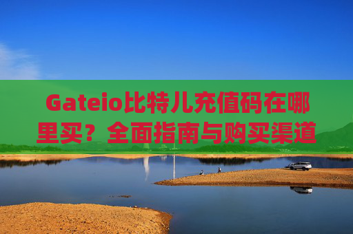 Gateio比特儿充值码在哪里买？全面指南与购买渠道解析 gateio比特儿充值码在哪里买