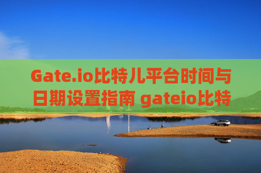 Gate.io比特儿平台时间与日期设置指南 gateio比特儿怎么调时间和日期