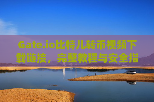 Gate.io比特儿转币视频下载链接，完整教程与安全指南 gateio比特儿转币视频下载链接