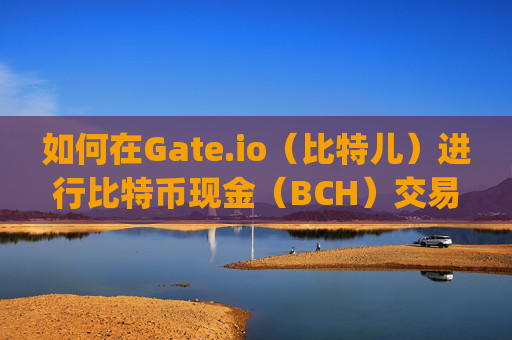 如何在Gate.io（比特儿）进行比特币现金（BCH）交易 怎么在gateio比特儿现金交易
