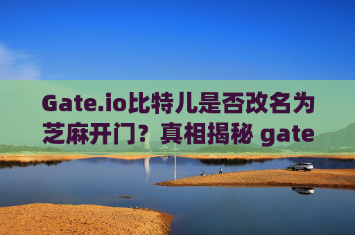 Gate.io比特儿是否改名为芝麻开门？真相揭秘 gateio比特儿改名为芝麻开门了吗