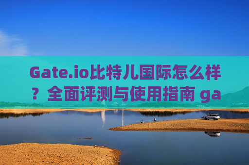 Gate.io比特儿国际怎么样？全面评测与使用指南 gateio比特儿国际怎么样