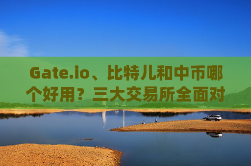 Gate.io、比特儿和中币哪个好用？三大交易所全面对比 gateio比特儿和中币哪个好用