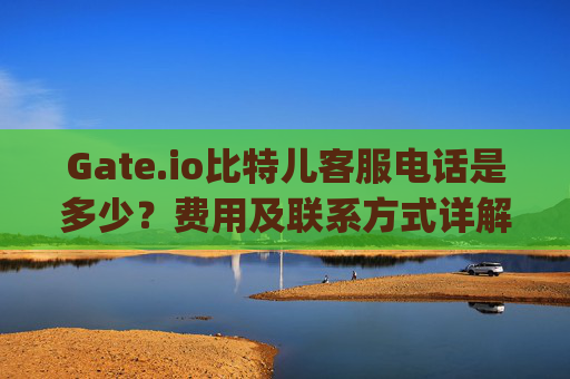 Gate.io比特儿客服电话是多少？费用及联系方式详解 gateio比特儿客服电话是多少钱