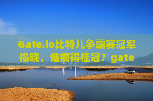 Gate.io比特儿争霸赛冠军揭晓，谁摘得桂冠？gateio比特儿争霸赛冠军是谁