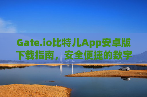 Gate.io比特儿App安卓版下载指南，安全便捷的数字货币交易 gateio比特儿app下载安卓版-第1张图片-大猪科技网