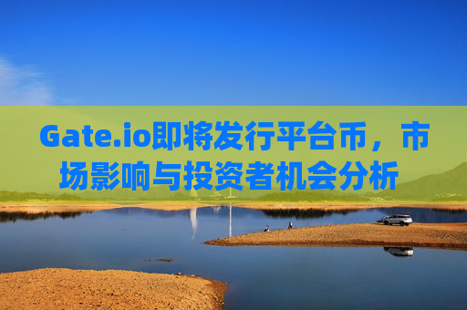 Gate.io即将发行平台币，市场影响与投资者机会分析 近期gateio比特儿要发平台币
