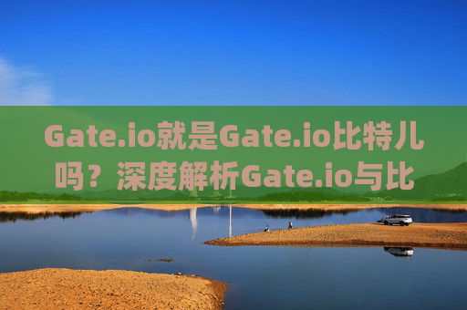 Gate.io就是Gate.io比特儿吗？深度解析Gate.io与比特儿的关系 gate.io就是gateio比特儿吗