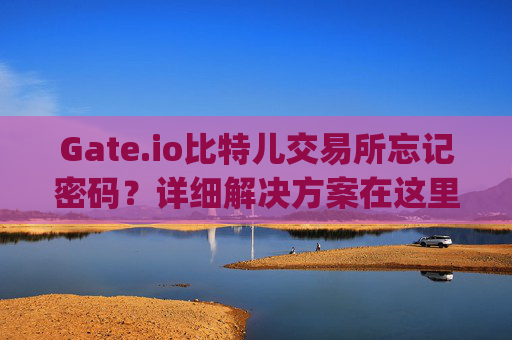 Gate.io比特儿交易所忘记密码？详细解决方案在这里！gateio比特儿交易所忘记密码