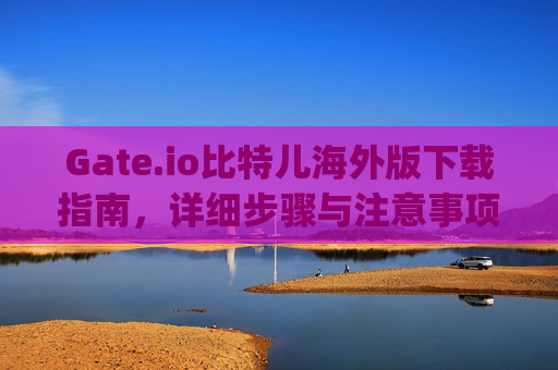 Gate.io比特儿海外版下载指南，详细步骤与注意事项 怎么下载gateio比特儿海外版-第1张图片-大猪科技网