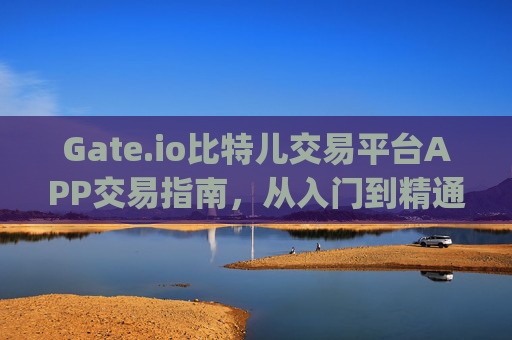 Gate.io比特儿交易平台APP交易指南，从入门到精通 gateio比特儿交易平台app怎么交易