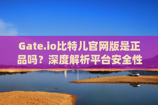 Gate.io比特儿官网版是正品吗？深度解析平台安全性 gateio比特儿官网版是正品吗