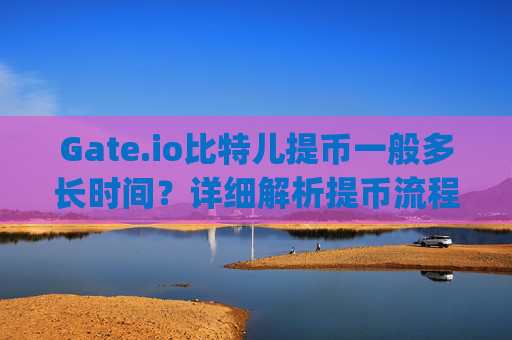 Gate.io比特儿提币一般多长时间？详细解析提币流程与时间 gateio比特儿提币一般多长时间