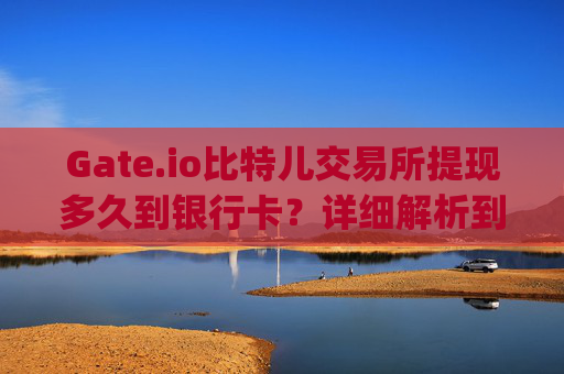 Gate.io比特儿交易所提现多久到银行卡？详细解析到账时间与流程 gateio比特儿交易所提现多久到银行卡里
