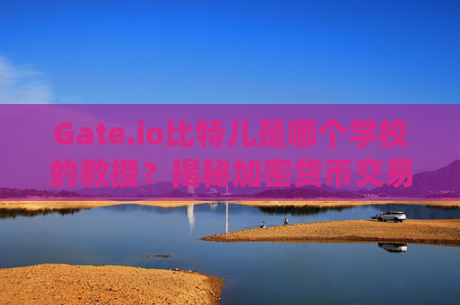 Gate.io比特儿是哪个学校的教授？揭秘加密货币交易平台背后的学术关联 gateio比特儿是哪个学校的教授