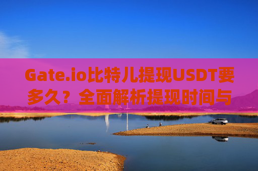 Gate.io比特儿提现USDT要多久？全面解析提现时间与流程 gateio比特儿提现usdt 要多久