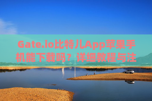 Gate.io比特儿App苹果手机能下载吗？详细教程与注意事项 gateio比特儿app苹果手机能下载吗