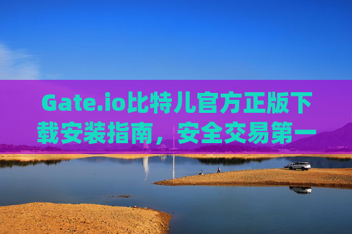 Gate.io比特儿官方正版下载安装指南，安全交易第一步 gateio比特儿下载官方正版安装