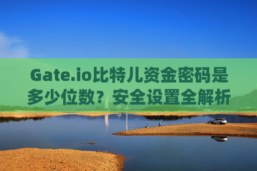 Gate.io比特儿资金密码是多少位数？安全设置全解析 gateio比特儿资金密码多少位数