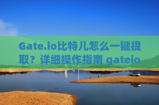 Gate.io比特儿怎么一键提取？详细操作指南 gateio比特儿怎么一键提取