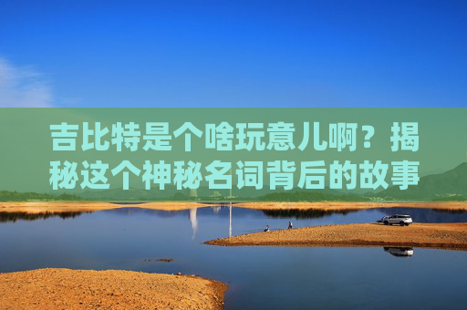 吉比特是个啥玩意儿啊？揭秘这个神秘名词背后的故事 吉比特是个啥玩意儿啊图片