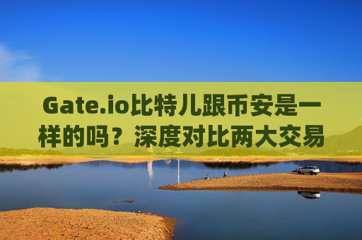 Gate.io比特儿跟币安是一样的吗？深度对比两大交易所 gateio比特儿跟币安是一样的吗
