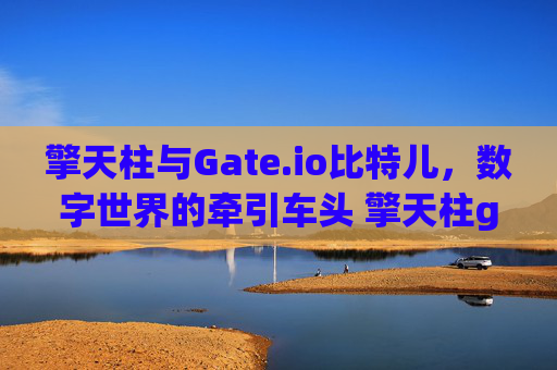 擎天柱与Gate.io比特儿，数字世界的牵引车头 擎天柱gateio比特儿牵引车头