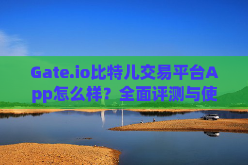 Gate.io比特儿交易平台App怎么样？全面评测与使用体验 gateio比特儿交易平台app怎么样
