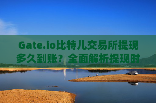 Gate.io比特儿交易所提现多久到账？全面解析提现时间与影响因素 gateio比特儿交易所提现多久到账