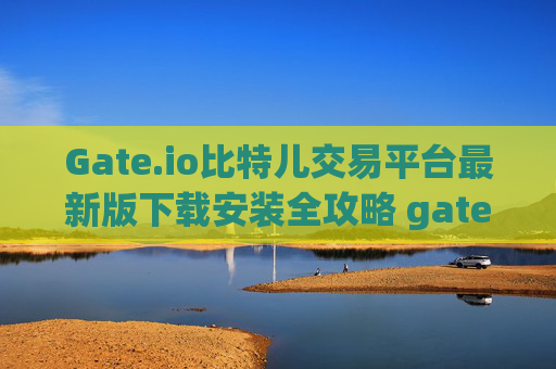 Gate.io比特儿交易平台最新版下载安装全攻略 gateio比特儿交易平台下载安装最新版