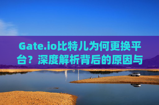 Gate.io比特儿为何更换平台？深度解析背后的原因与影响 gateio比特儿为什么换平台了