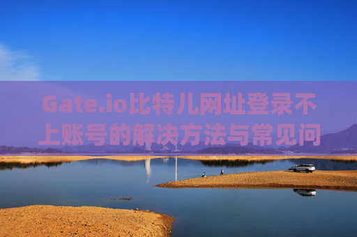 Gate.io比特儿网址登录不上账号的解决方法与常见问题解析 gateio比特儿网址怎么登录不上账号