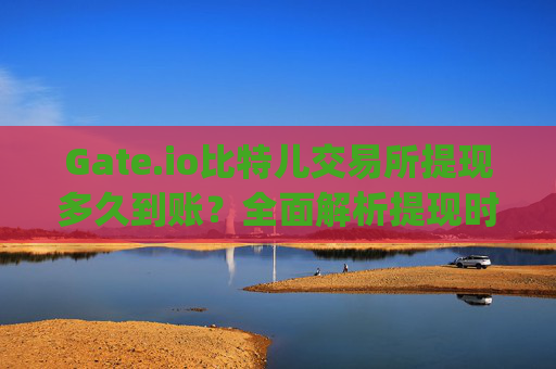 Gate.io比特儿交易所提现多久到账？全面解析提现时间与影响因素 gateio比特儿交易所提现多久到